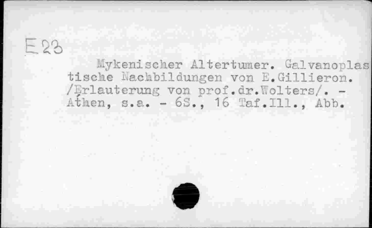 ﻿Mykenischer Altertümer. Galvanopla tische Fachbildungen von E.Gillieron. /Erläuterung von prof.dr.Wolters/. -Athen, s.a. - 63., 16 Taf.111., Abb.